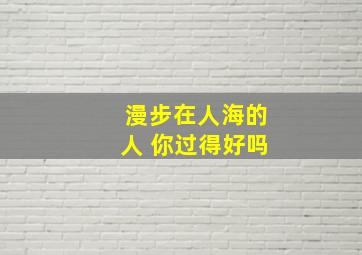 漫步在人海的人 你过得好吗